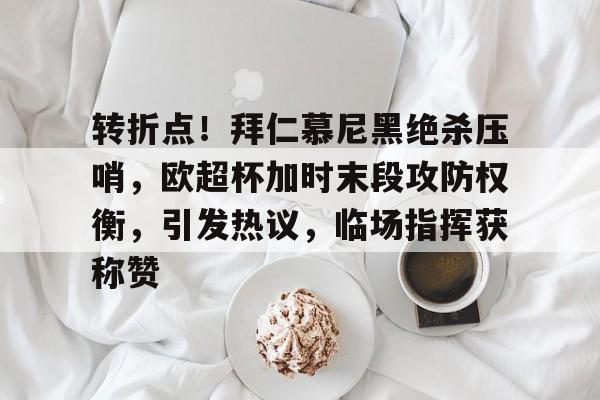 开云官方网站-转折点！拜仁慕尼黑绝杀压哨，欧超杯加时末段攻防权衡，引发热议，临场指挥获称赞的简单介绍