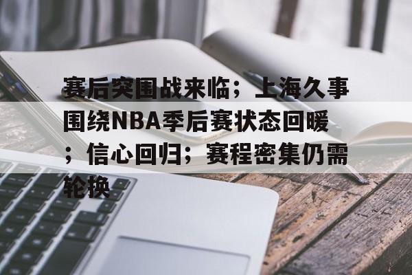 开云体育-赛后突围战来临；上海久事围绕NBA季后赛状态回暖；信心回归；赛程密集仍需轮换的简单介绍