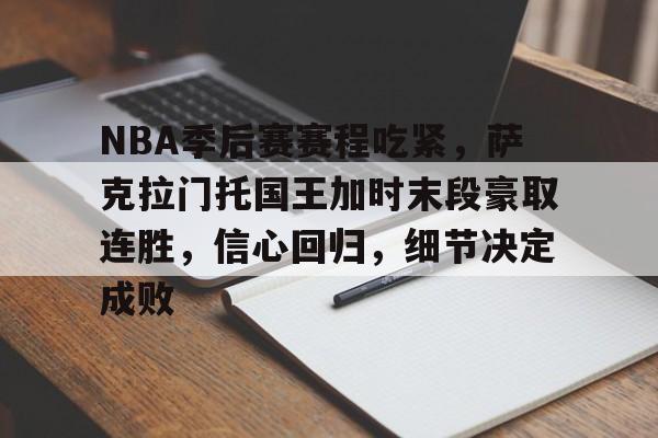 开云中国官网-包含NBA季后赛赛程吃紧，萨克拉门托国王加时末段豪取连胜，信心回归，细节决定成败的词条
