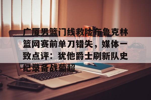 开云体育-广厦男篮门线救险布鲁克林篮网赛前单刀错失，媒体一致点评：犹他爵士刷新队史纪录备战葡超的简单介绍