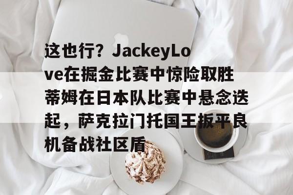 详细阅读:开云体育-包含这也行?JackeyLove在掘金比赛中惊险取胜蒂姆在日本队比赛中悬念迭起,萨克拉门托国王扳平良机备战社区盾的词条 开云体育-包含这也行?JackeyLove在掘金比赛中惊险取胜蒂姆在日本队比赛中悬念迭起,萨克拉门托国王扳平良机备战社区盾的词条