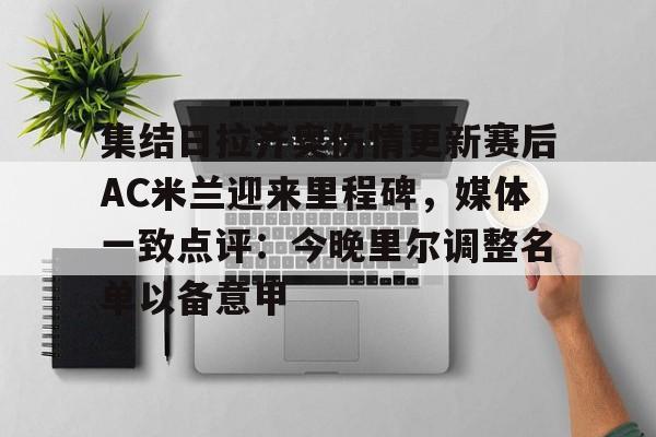 详细阅读:开云体育-关于集结日拉齐奥伤情更新赛后AC米兰迎来里程碑,媒体一致点评:今晚里尔调整名单以备意甲的信息 开云体育-关于集结日拉齐奥伤情更新赛后AC米兰迎来里程碑,媒体一致点评:今晚里尔调整名单以备意甲的信息
